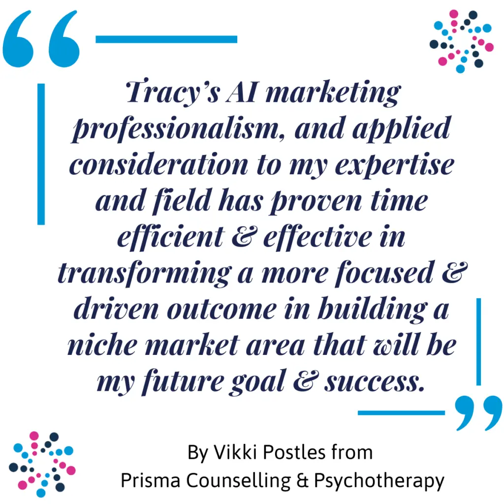Vikki Postles AI Testimonial Tracy’s AI marketing professionalism and tailored approach to my field has been both time-efficient and effective. She helped me create a more focused, driven outcome that’s setting the foundation for building a niche market and future success.” – Vikki Postles from Prisma Counselling & Psychotherapy