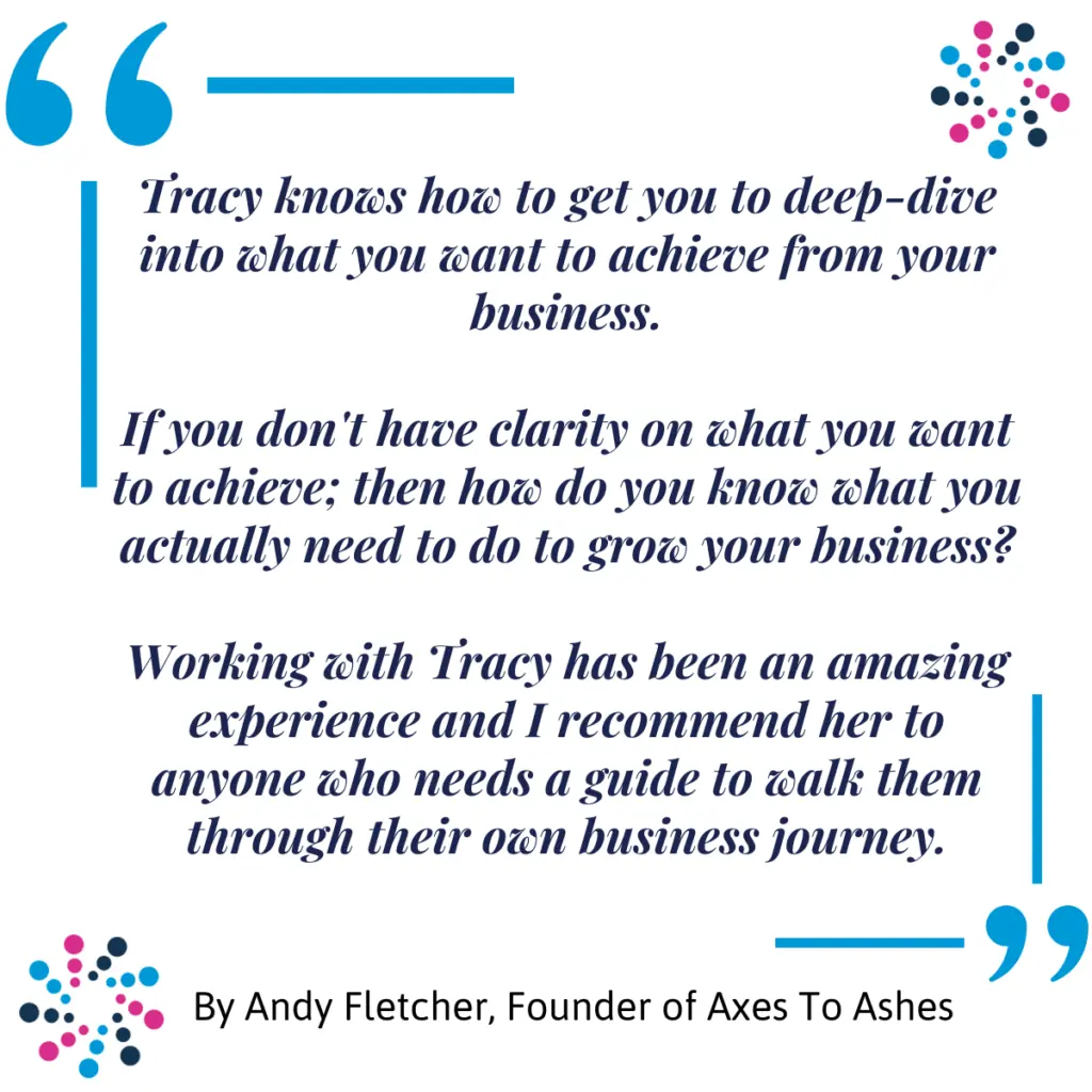 Andy Fletcher Power Hour Testimonial Marketing And AI Power Hour testimonial from Andy Fletcher, Founder of Axes To Ashes. The testimonial says, Tracy knows how to get you to deep-dive into what you want to achieve from your business. If you don't have clarity on what you want to achieve; then how do you know what you actually need to do to grow your business? Working with Tracy has been an amazing experience and I recommend her to anyone who needs a guide to walk them through their own business journey.